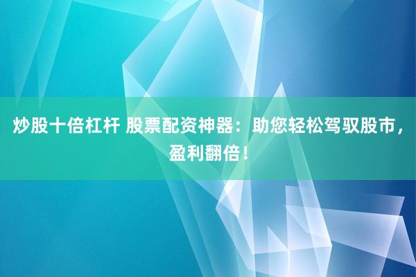 炒股十倍杠杆 股票配资神器：助您轻松驾驭股市，盈利翻倍！