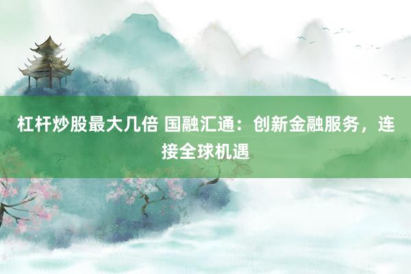 杠杆炒股最大几倍 国融汇通：创新金融服务，连接全球机遇