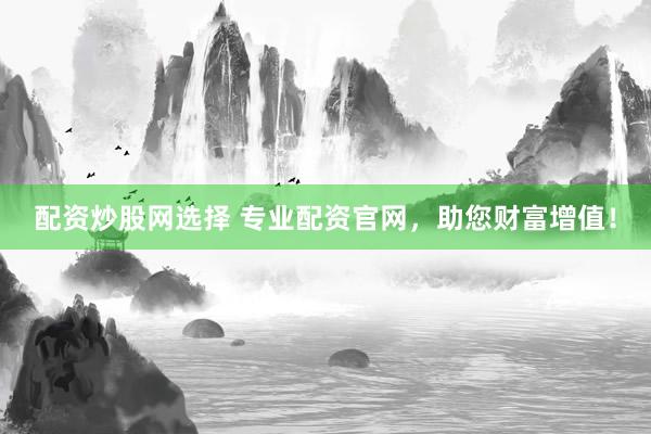 配资炒股网选择 专业配资官网，助您财富增值！