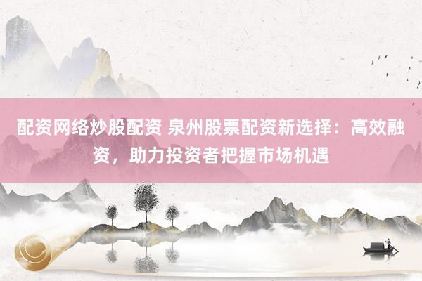 配资网络炒股配资 泉州股票配资新选择：高效融资，助力投资者把握市场机遇