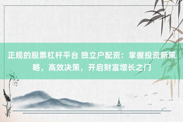 正规的股票杠杆平台 独立户配资：掌握投资新策略，高效决策，开启财富增长之门