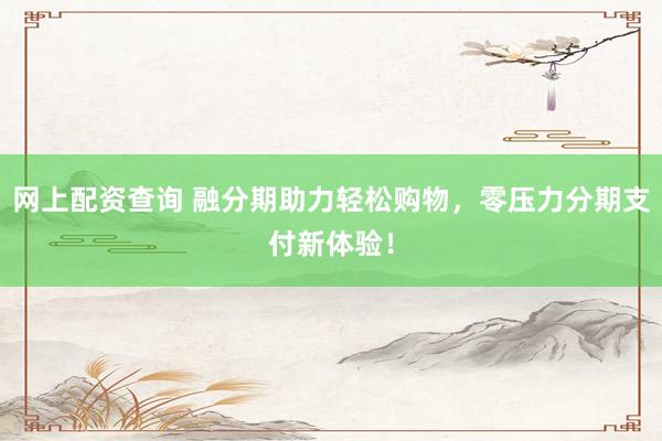 网上配资查询 融分期助力轻松购物，零压力分期支付新体验！
