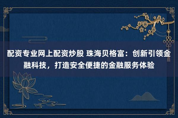 配资专业网上配资炒股 珠海贝格富：创新引领金融科技，打造安全便捷的金融服务体验