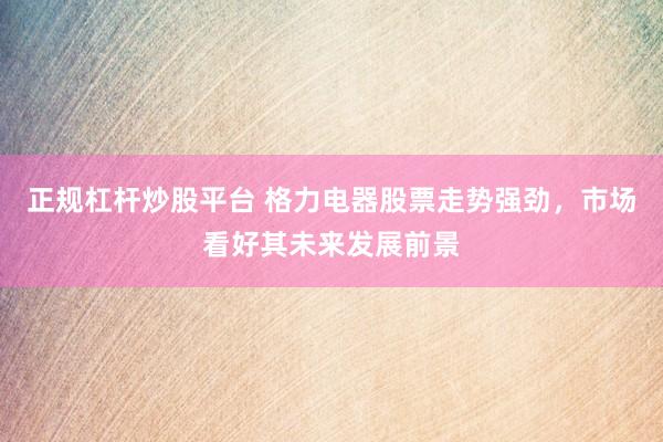 正规杠杆炒股平台 格力电器股票走势强劲，市场看好其未来发展前景
