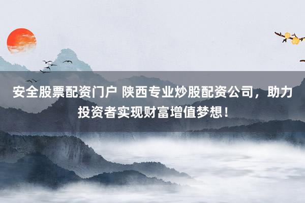 安全股票配资门户 陕西专业炒股配资公司，助力投资者实现财富增值梦想！