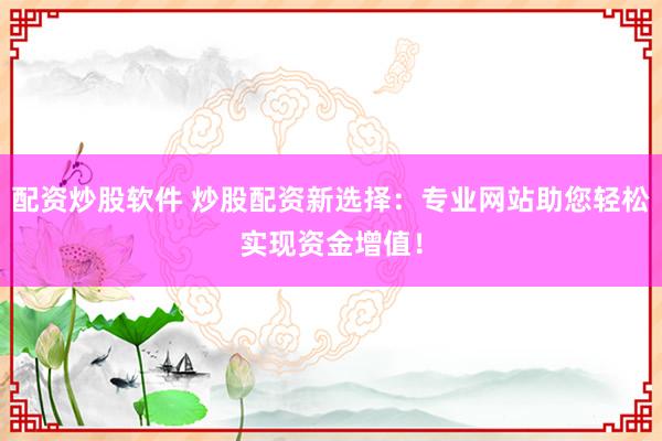 配资炒股软件 炒股配资新选择：专业网站助您轻松实现资金增值！