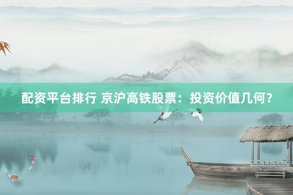 配资平台排行 京沪高铁股票：投资价值几何？