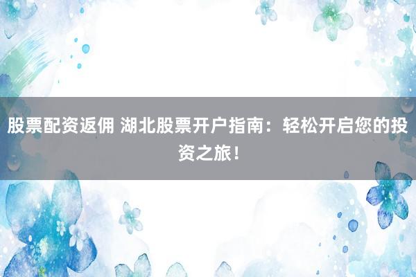 股票配资返佣 湖北股票开户指南：轻松开启您的投资之旅！