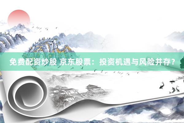 免费配资炒股 京东股票：投资机遇与风险并存？