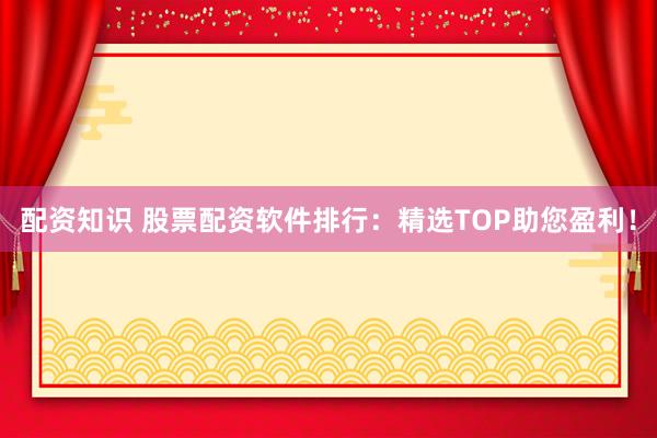 配资知识 股票配资软件排行：精选TOP助您盈利！