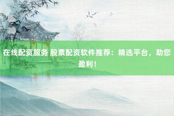 在线配资服务 股票配资软件推荐：精选平台，助您盈利！