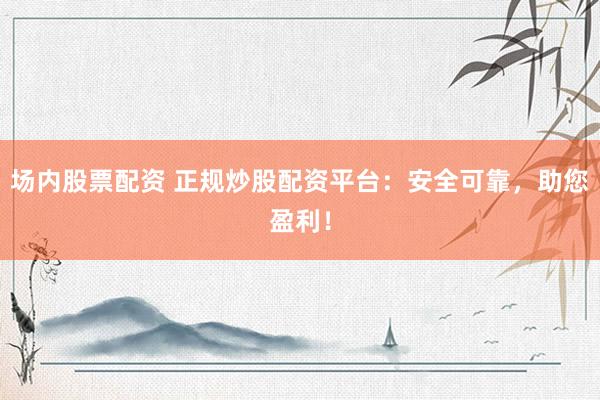 场内股票配资 正规炒股配资平台：安全可靠，助您盈利！