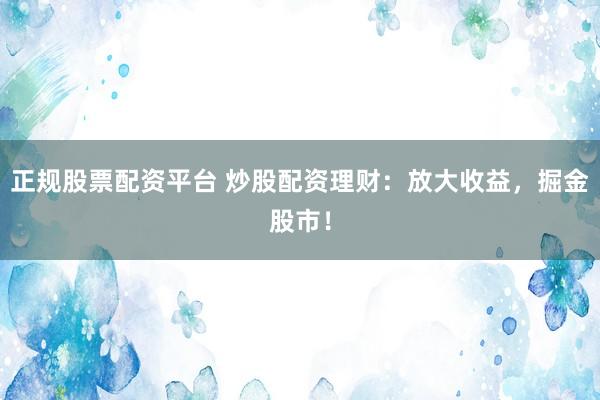 正规股票配资平台 炒股配资理财：放大收益，掘金股市！