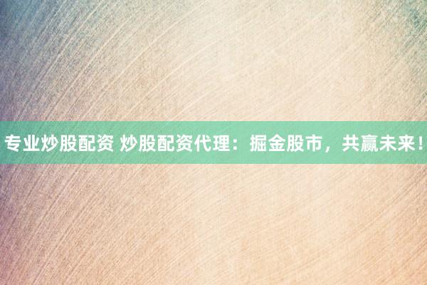 专业炒股配资 炒股配资代理：掘金股市，共赢未来！