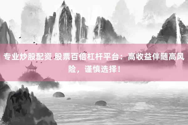 专业炒股配资 股票百倍杠杆平台：高收益伴随高风险，谨慎选择！