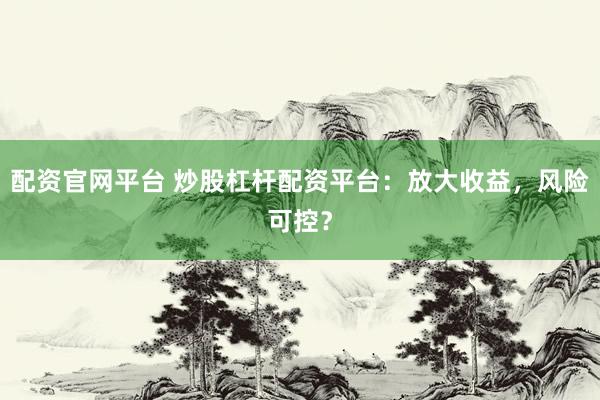 配资官网平台 炒股杠杆配资平台：放大收益，风险可控？