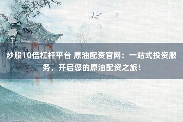 炒股10倍杠杆平台 原油配资官网：一站式投资服务，开启您的原油配资之旅！
