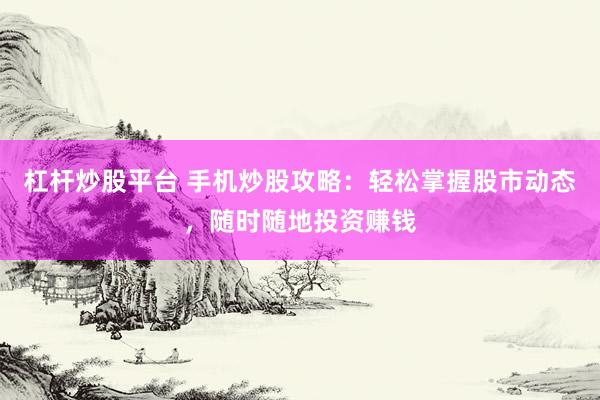 杠杆炒股平台 手机炒股攻略：轻松掌握股市动态，随时随地投资赚钱