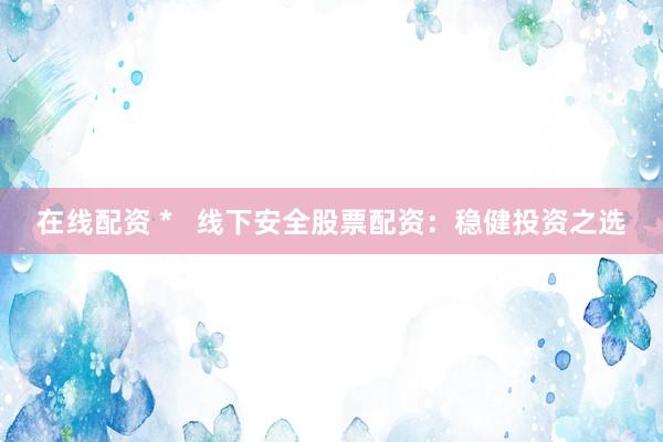在线配资 *   线下安全股票配资：稳健投资之选