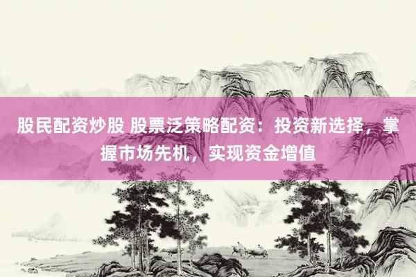 股民配资炒股 股票泛策略配资：投资新选择，掌握市场先机，实现资金增值