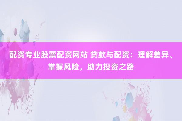 配资专业股票配资网站 贷款与配资：理解差异、掌握风险，助力投资之路