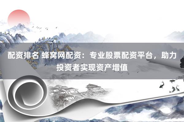 配资排名 蜂窝网配资：专业股票配资平台，助力投资者实现资产增值