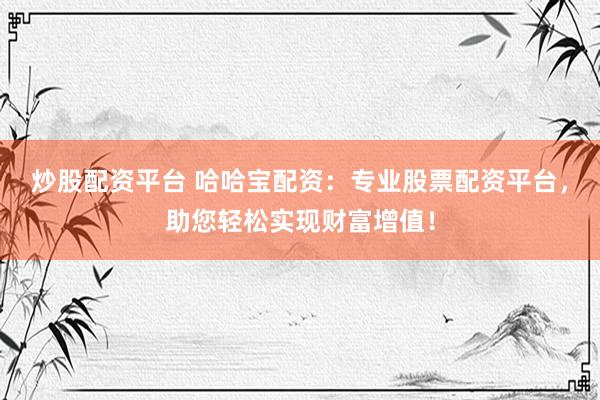 炒股配资平台 哈哈宝配资：专业股票配资平台，助您轻松实现财富增值！