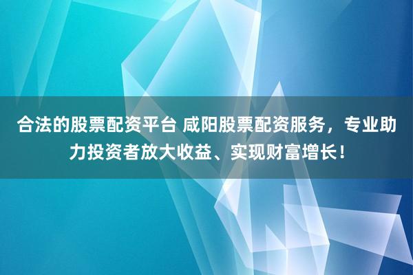 合法的股票配资平台 咸阳股票配资服务，专业助力投资者放大收益、实现财富增长！