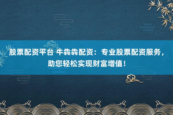 股票配资平台 牛犇犇配资：专业股票配资服务，助您轻松实现财富增值！