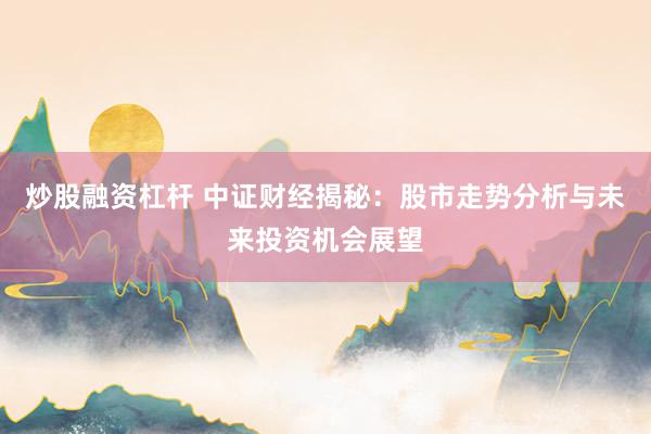 炒股融资杠杆 中证财经揭秘：股市走势分析与未来投资机会展望