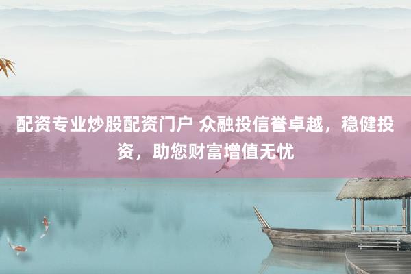 配资专业炒股配资门户 众融投信誉卓越，稳健投资，助您财富增值无忧