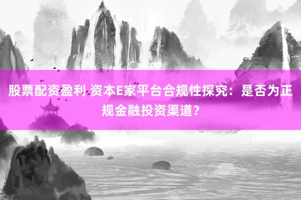 股票配资盈利 资本E家平台合规性探究：是否为正规金融投资渠道？