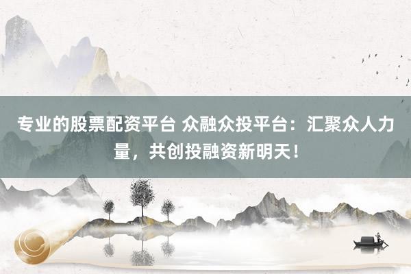 专业的股票配资平台 众融众投平台：汇聚众人力量，共创投融资新明天！