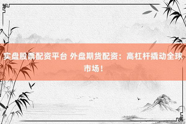 实盘股票配资平台 外盘期货配资：高杠杆撬动全球市场！