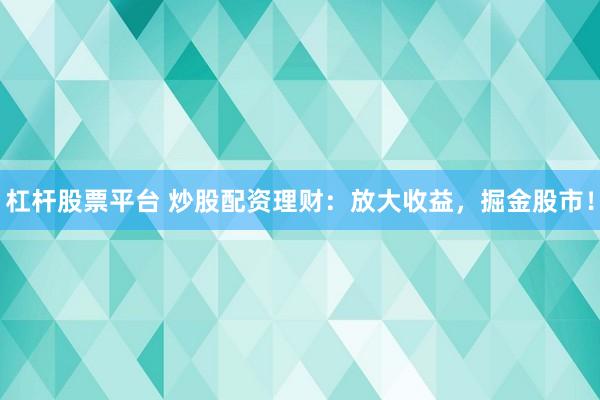 杠杆股票平台 炒股配资理财：放大收益，掘金股市！