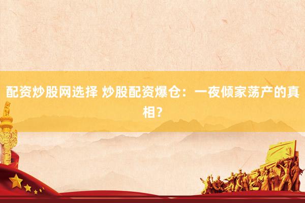 配资炒股网选择 炒股配资爆仓：一夜倾家荡产的真相？