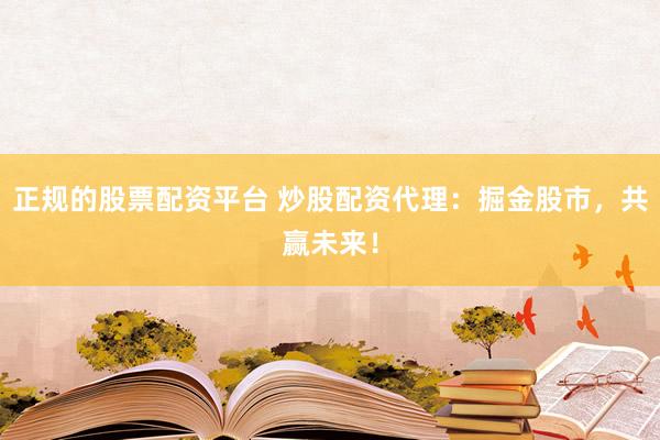 正规的股票配资平台 炒股配资代理：掘金股市，共赢未来！