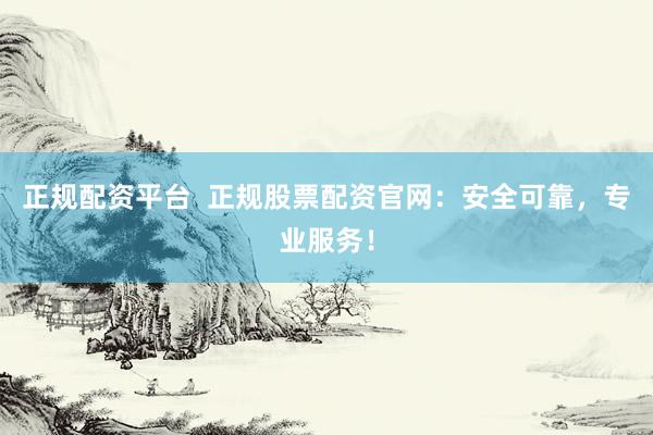正规配资平台  正规股票配资官网：安全可靠，专业服务！