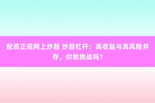 配资正规网上炒股 炒股杠杆：高收益与高风险并存，你敢挑战吗？