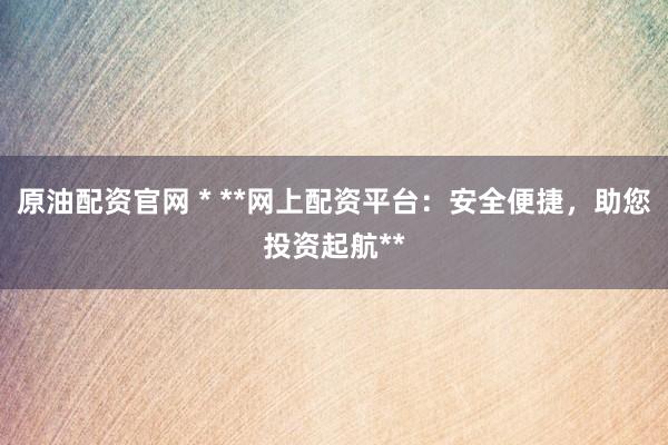 原油配资官网 * **网上配资平台：安全便捷，助您投资起航**