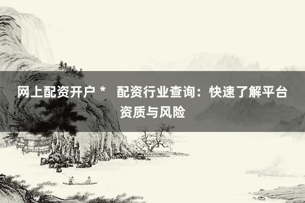 网上配资开户 *   配资行业查询：快速了解平台资质与风险
