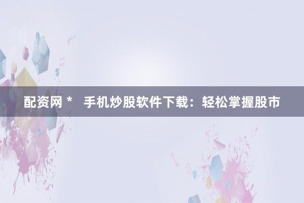 配资网 *   手机炒股软件下载：轻松掌握股市