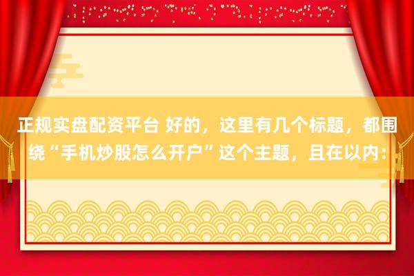 正规实盘配资平台 好的，这里有几个标题，都围绕“手机炒股怎么开户”这个主题，且在以内：