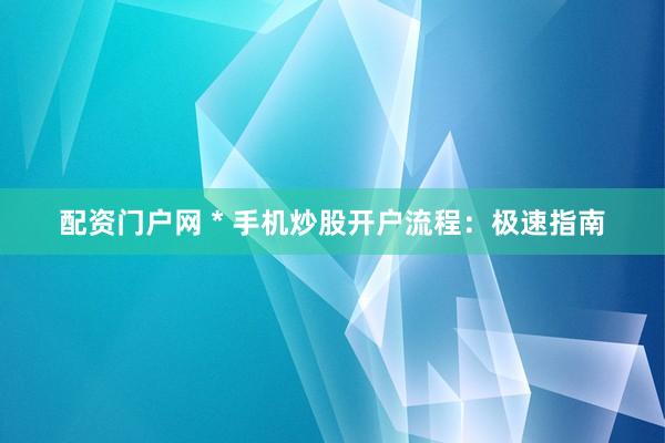 配资门户网 * 手机炒股开户流程：极速指南