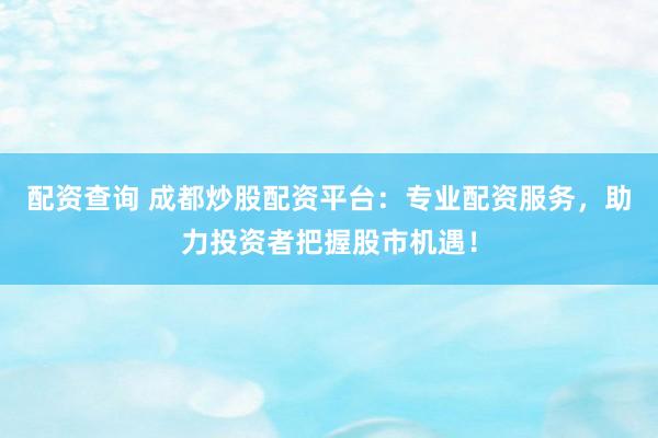 配资查询 成都炒股配资平台：专业配资服务，助力投资者把握股市机遇！