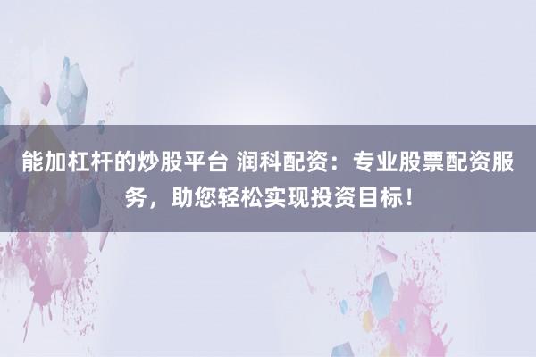 能加杠杆的炒股平台 润科配资：专业股票配资服务，助您轻松实现投资目标！