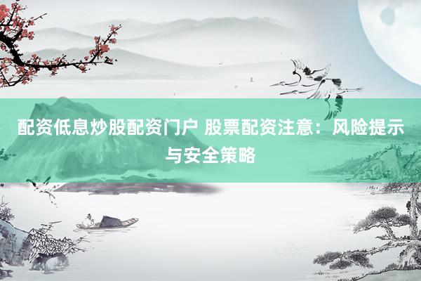 配资低息炒股配资门户 股票配资注意：风险提示与安全策略