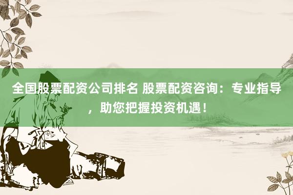 全国股票配资公司排名 股票配资咨询：专业指导，助您把握投资机遇！