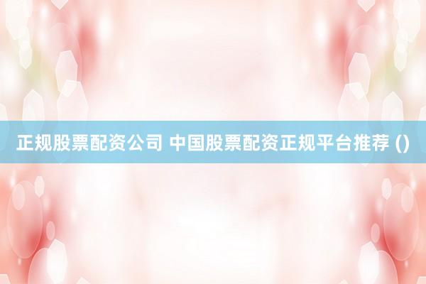 正规股票配资公司 中国股票配资正规平台推荐 ()