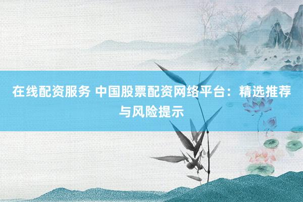 在线配资服务 中国股票配资网络平台：精选推荐与风险提示